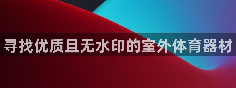 星欧娱乐平台测速线路设置：寻找优质且无水印的室外体育